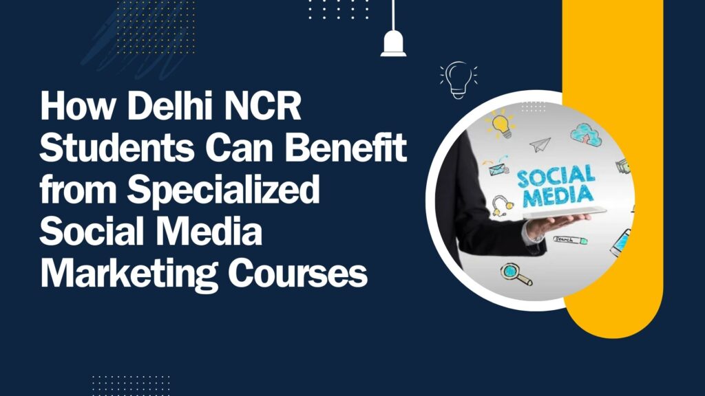 How Delhi NCR Students Can Benefit from Specialized Social Media Marketing Courses